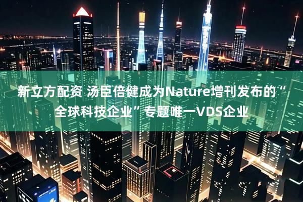 新立方配资 汤臣倍健成为Nature增刊发布的“全球科技企业”专题唯一VDS企业