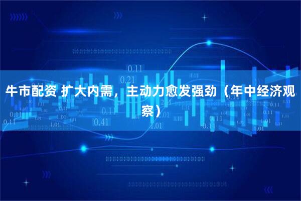 牛市配资 扩大内需，主动力愈发强劲（年中经济观察）
