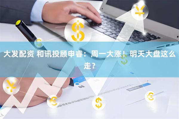 大发配资 和讯投顾申睿：周一大涨！明天大盘这么走？