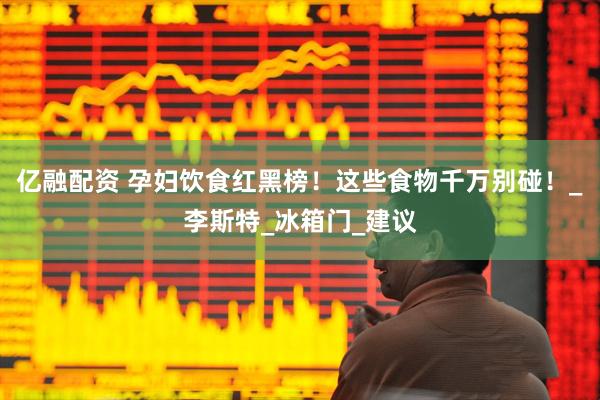亿融配资 孕妇饮食红黑榜！这些食物千万别碰！_李斯特_冰箱门_建议