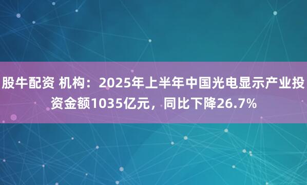 股牛配资 机构：2025年上半年中国光电显示产业投资金额1035亿元，同比下降26.7%