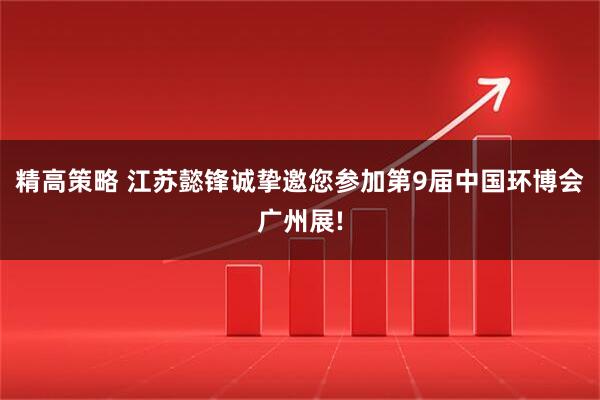 精高策略 江苏懿锋诚挚邀您参加第9届中国环博会广州展!
