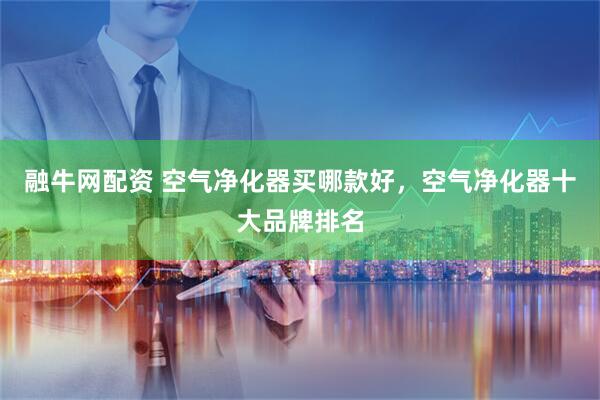 融牛网配资 空气净化器买哪款好，空气净化器十大品牌排名