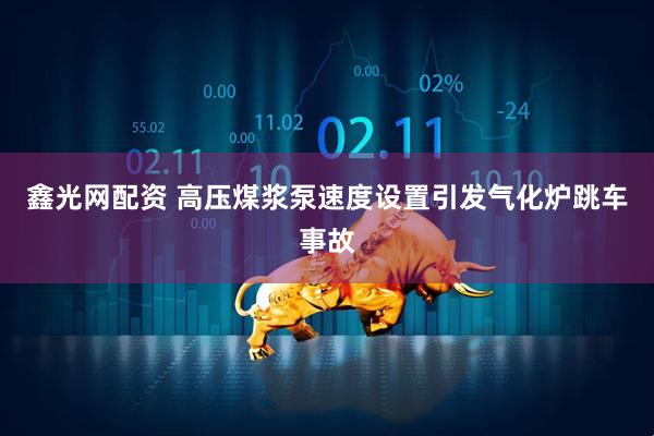 鑫光网配资 高压煤浆泵速度设置引发气化炉跳车事故