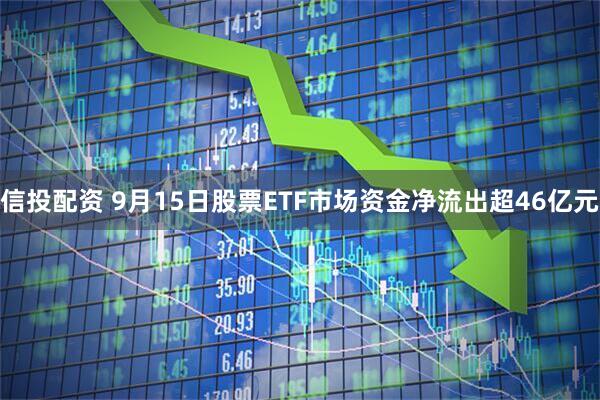 信投配资 9月15日股票ETF市场资金净流出超46亿元
