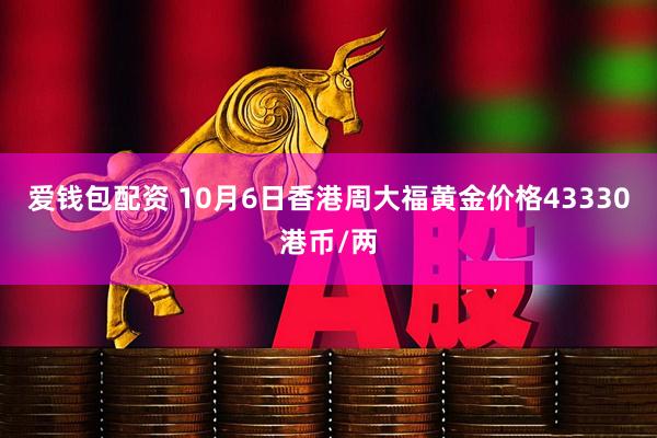 爱钱包配资 10月6日香港周大福黄金价格43330港币/两
