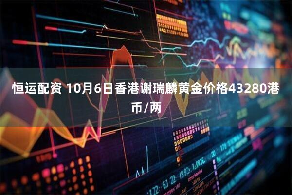 恒运配资 10月6日香港谢瑞麟黄金价格43280港币/两