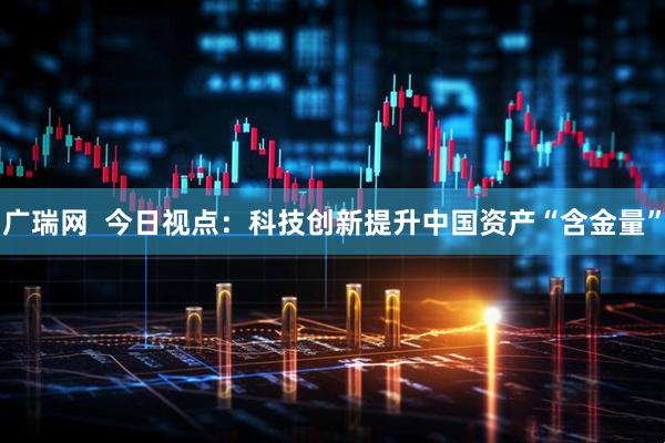 广瑞网  今日视点：科技创新提升中国资产“含金量”
