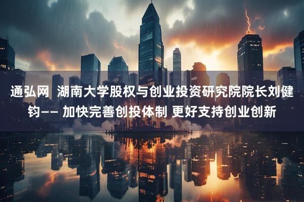 通弘网  湖南大学股权与创业投资研究院院长刘健钧—— 加快完善创投体制 更好支持创业创新