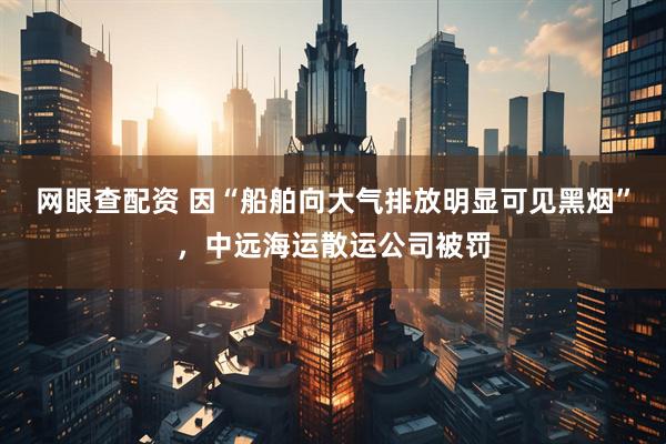 网眼查配资 因“船舶向大气排放明显可见黑烟”，中远海运散运公司被罚