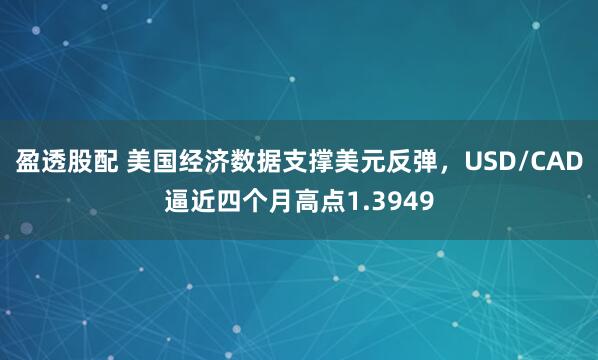 盈透股配 美国经济数据支撑美元反弹，USD/CAD逼近四个月高点1.3949