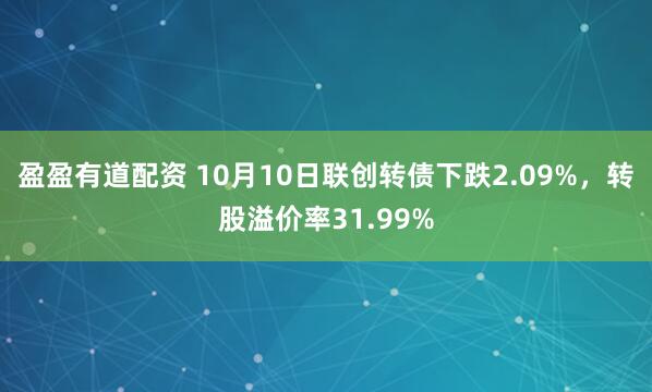 盈盈有道配资 10月10日联创转债下跌2.09%，转股溢价率31.99%