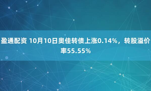 盈通配资 10月10日奥佳转债上涨0.14%，转股溢价率55.55%