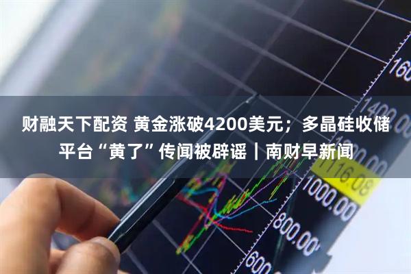 财融天下配资 黄金涨破4200美元；多晶硅收储平台“黄了”传闻被辟谣｜南财早新闻