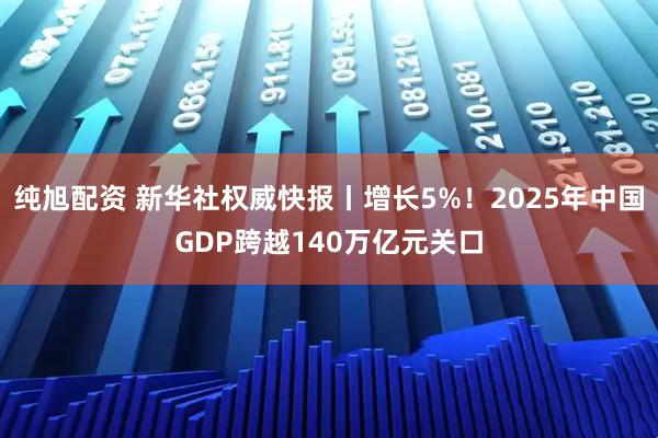 纯旭配资 新华社权威快报丨增长5%！2025年中国GDP跨越140万亿元关口