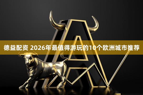 德益配资 2026年最值得游玩的10个欧洲城市推荐