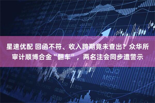星速优配 回函不符、收入跨期竟未查出？众华所审计顺博合金“翻车”，两名注会同步遭警示