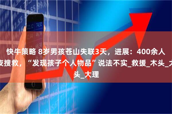 快牛策略 8岁男孩苍山失联3天，进展：400余人昼夜搜救，“发现孩子个人物品”说法不实_救援_木头_大理