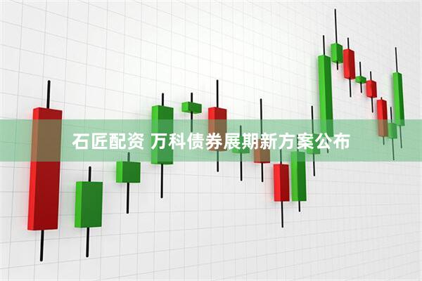 石匠配资 万科债券展期新方案公布