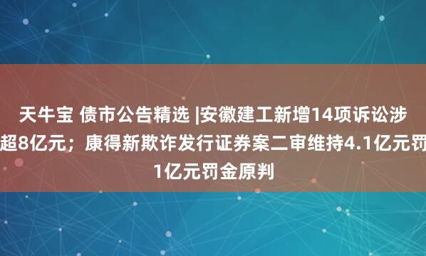 天牛宝 债市公告精选 |安徽建工新增14项诉讼涉及金额超8亿元；康得新欺诈发行证券案二审维持4.1亿元罚金原判