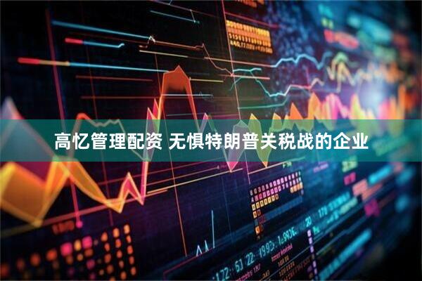 高忆管理配资 无惧特朗普关税战的企业