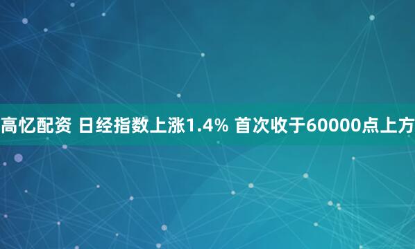高忆配资 日经指数上涨1.4% 首次收于60000点上方
