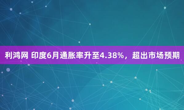 利鸿网 印度6月通胀率升至4.38%，超出市场预期
