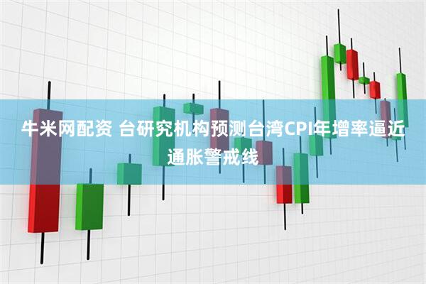 牛米网配资 台研究机构预测台湾CPI年增率逼近通胀警戒线