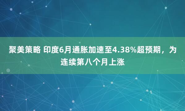 聚美策略 印度6月通胀加速至4.38%超预期，为连续第八个月上涨