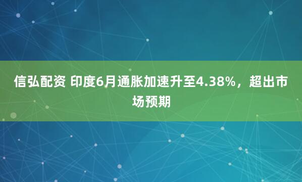 信弘配资 印度6月通胀加速升至4.38%，超出市场预期